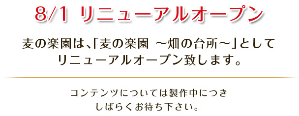 8/1 リニューアルオープン　麦の楽園は、「麦の楽園 ～畑の台所～」としてリニューアルオープン致します。 コンテンツについては製作中につきしばらくお待ち下さい。